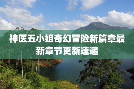 神醫(yī)五小姐奇幻冒險新篇章最新章節(jié)更新速遞