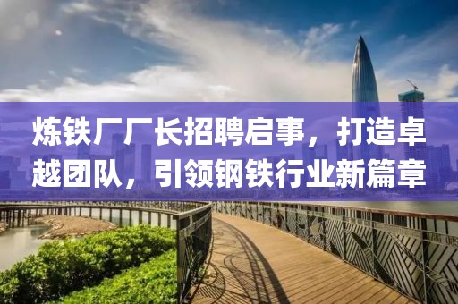 煉鐵廠廠長招聘啟事，打造卓越團(tuán)隊(duì)，引領(lǐng)鋼鐵行業(yè)新篇章
