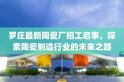 羅莊最新陶瓷廠招工啟事，探索陶瓷制造行業(yè)的未來(lái)之路