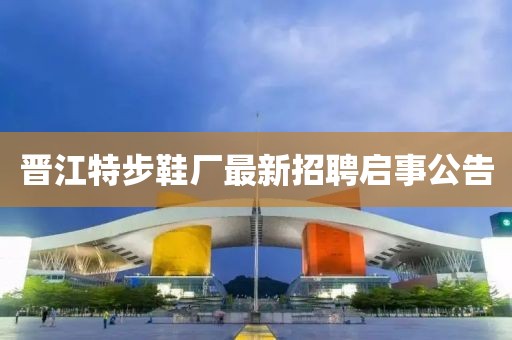 晉江特步鞋廠最新招聘啟事公告