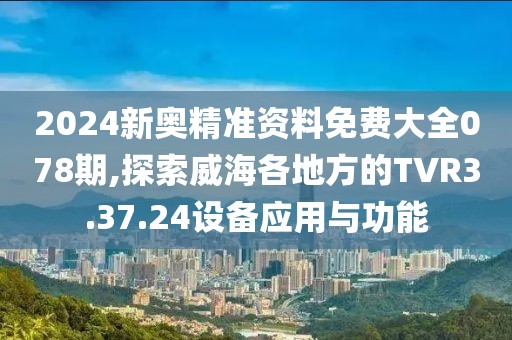 2024新奧精準(zhǔn)資料免費大全078期,探索威海各地方的TVR3.37.24設(shè)備應(yīng)用與功能