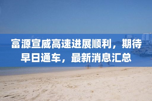 富源宣威高速進(jìn)展順利，期待早日通車，最新消息匯總