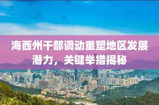 海西州干部調(diào)動(dòng)重塑地區(qū)發(fā)展?jié)摿?，關(guān)鍵舉措揭秘