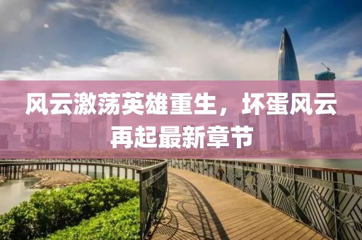 風(fēng)云激蕩英雄重生，壞蛋風(fēng)云再起最新章節(jié)