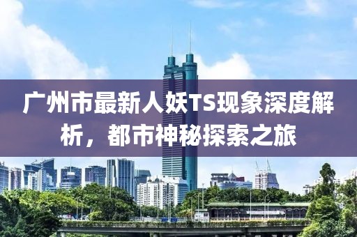 廣州市最新人妖TS現(xiàn)象深度解析，都市神秘探索之旅