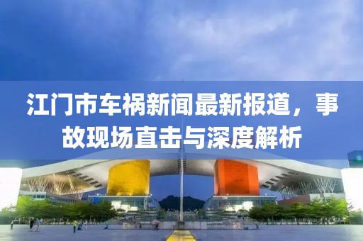 江門市車禍新聞最新報(bào)道，事故現(xiàn)場(chǎng)直擊與深度解析