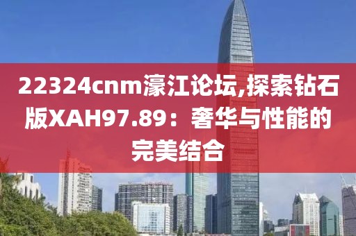22324cnm濠江論壇,探索鉆石版XAH97.89：奢華與性能的完美結(jié)合