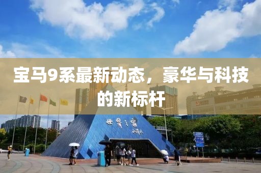 寶馬9系最新動態(tài)，豪華與科技的新標桿