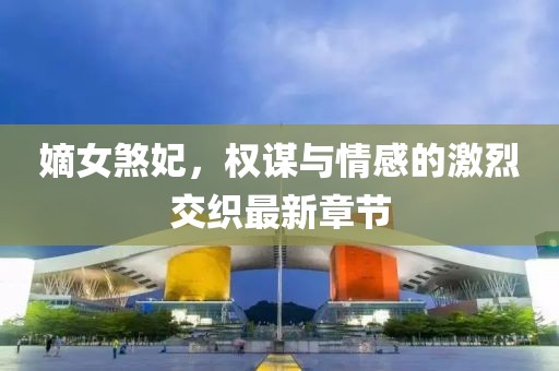 嫡女煞妃，權謀與情感的激烈交織最新章節(jié)