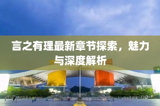 言之有理最新章節(jié)探索，魅力與深度解析