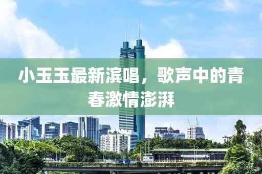 小玉玉最新濱唱，歌聲中的青春激情澎湃