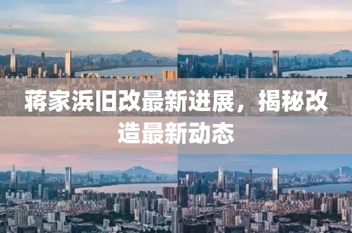蔣家浜舊改最新進展，揭秘改造最新動態(tài)