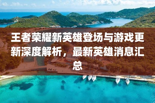 王者榮耀新英雄登場與游戲更新深度解析，最新英雄消息匯總