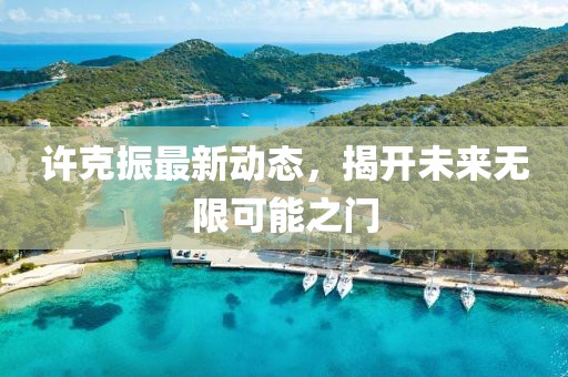 許克振最新動(dòng)態(tài)，揭開(kāi)未來(lái)無(wú)限可能之門(mén)