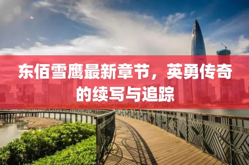 東佰雪鷹最新章節(jié)，英勇傳奇的續(xù)寫與追蹤