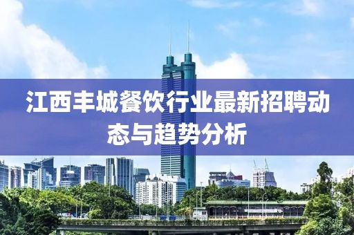 江西豐城餐飲行業(yè)最新招聘動態(tài)與趨勢分析