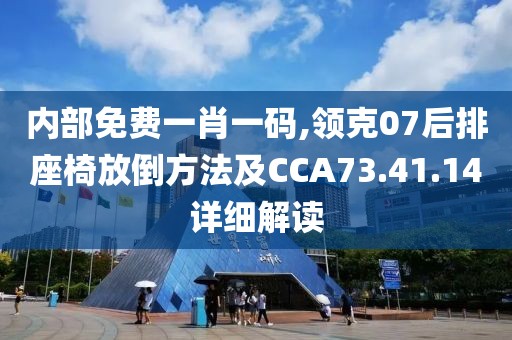 內(nèi)部免費(fèi)一肖一碼,領(lǐng)克07后排座椅放倒方法及CCA73.41.14詳細(xì)解讀