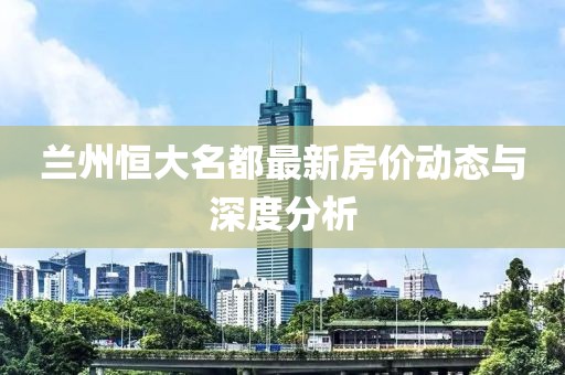 蘭州恒大名都最新房?jī)r(jià)動(dòng)態(tài)與深度分析