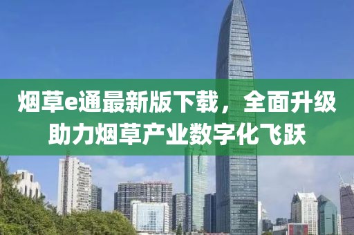 煙草e通最新版下載，全面升級助力煙草產(chǎn)業(yè)數(shù)字化飛躍