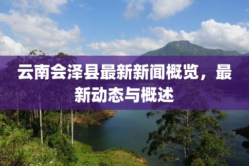 云南會(huì)澤縣最新新聞概覽，最新動(dòng)態(tài)與概述