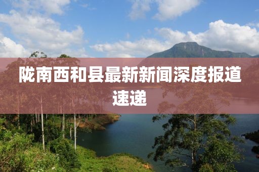 隴南西和縣最新新聞深度報(bào)道速遞