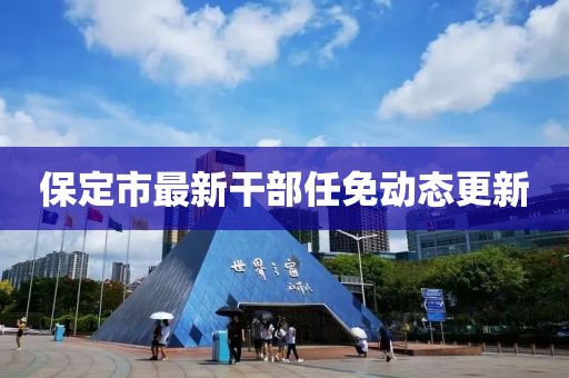 保定市最新干部任免動(dòng)態(tài)更新