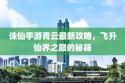 誅仙手游青云最新攻略，飛升仙界之巔的秘籍