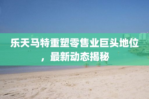 樂(lè)天馬特重塑零售業(yè)巨頭地位，最新動(dòng)態(tài)揭秘