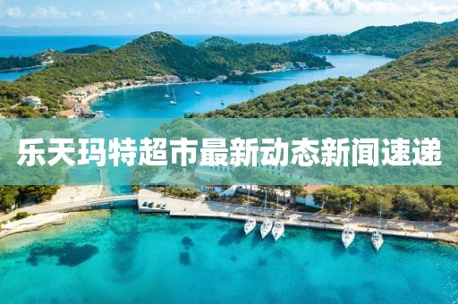 樂天瑪特超市最新動態(tài)新聞速遞