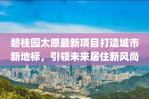 碧桂園太原最新項(xiàng)目打造城市新地標(biāo)，引領(lǐng)未來(lái)居住新風(fēng)尚