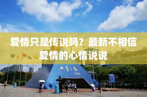 愛情只是傳說嗎？最新不相信愛情的心情說說