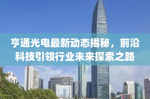 亨通光電最新動(dòng)態(tài)揭秘，前沿科技引領(lǐng)行業(yè)未來(lái)探索之路