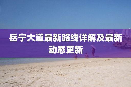 岳寧大道最新路線詳解及最新動(dòng)態(tài)更新