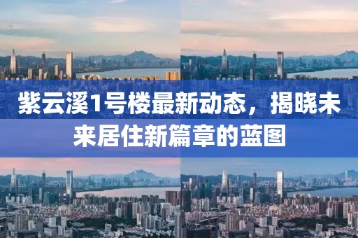 紫云溪1號(hào)樓最新動(dòng)態(tài)，揭曉未來(lái)居住新篇章的藍(lán)圖