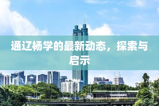 通遼楊學的最新動態(tài)，探索與啟示