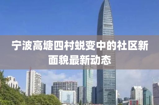 寧波高塘四村蛻變中的社區(qū)新面貌最新動(dòng)態(tài)