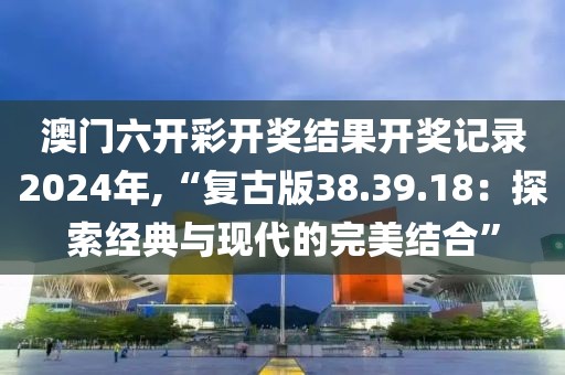 澳門六開彩開獎結(jié)果開獎記錄2024年,“復(fù)古版38.39.18：探索經(jīng)典與現(xiàn)代的完美結(jié)合”