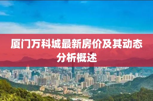 廈門萬(wàn)科城最新房?jī)r(jià)及其動(dòng)態(tài)分析概述