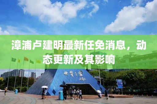 漳浦盧建明最新任免消息，動態(tài)更新及其影響