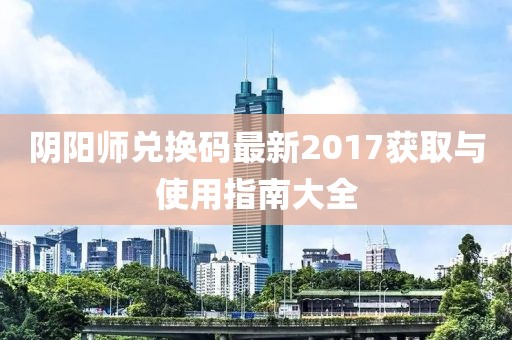 陰陽師兌換碼最新2017獲取與使用指南大全