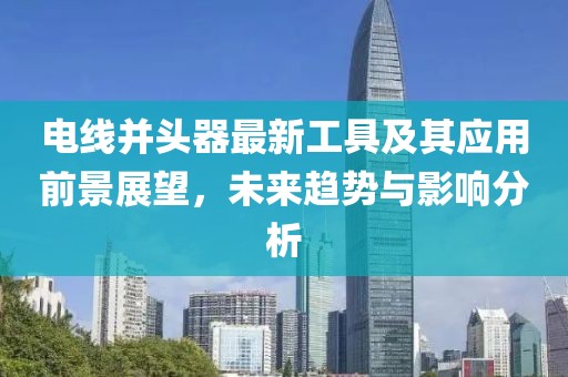 電線并頭器最新工具及其應(yīng)用前景展望，未來趨勢與影響分析