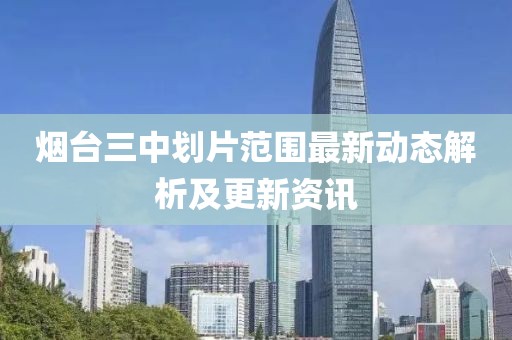 煙臺三中劃片范圍最新動態(tài)解析及更新資訊