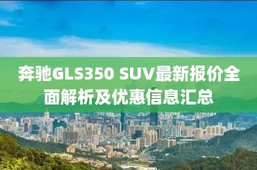 奔馳GLS350 SUV最新報價全面解析及優(yōu)惠信息匯總