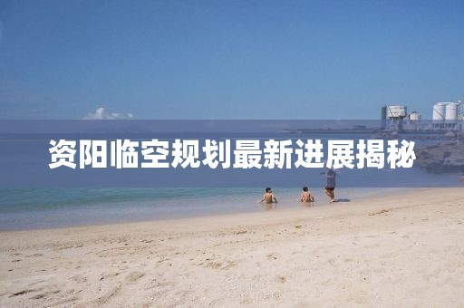 資陽(yáng)臨空規(guī)劃最新進(jìn)展揭秘