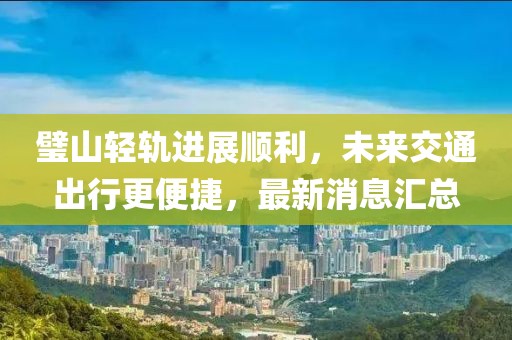 璧山輕軌進(jìn)展順利，未來交通出行更便捷，最新消息匯總