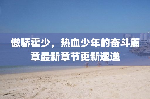 傲驕霍少，熱血少年的奮斗篇章最新章節(jié)更新速遞