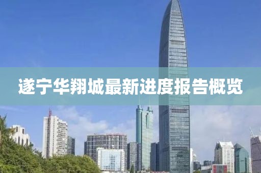 遂寧華翔城最新進(jìn)度報告概覽