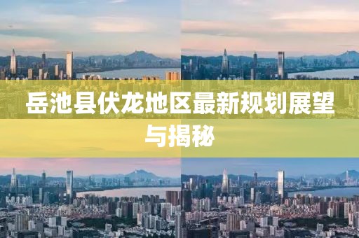 岳池縣伏龍地區(qū)最新規(guī)劃展望與揭秘