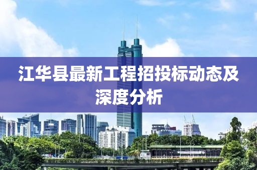 江華縣最新工程招投標(biāo)動態(tài)及深度分析