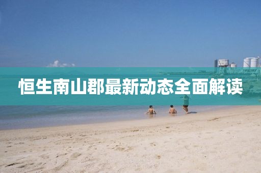 恒生南山郡最新動(dòng)態(tài)全面解讀